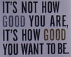 It's not how good you are